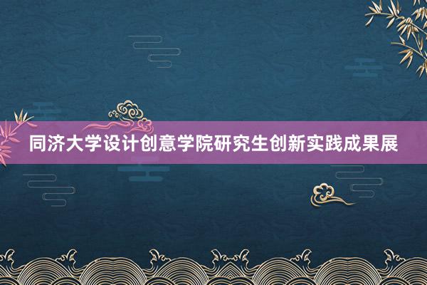 同济大学设计创意学院研究生创新实践成果展