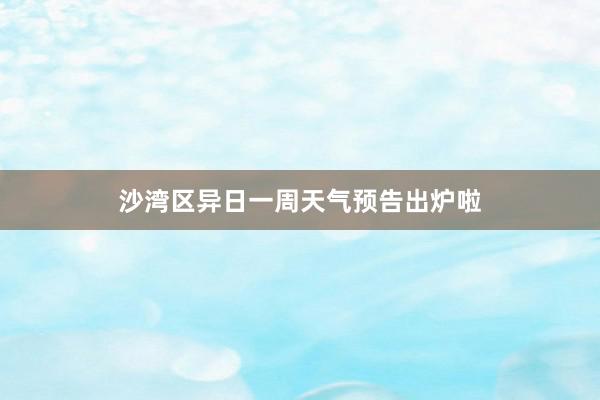 沙湾区异日一周天气预告出炉啦