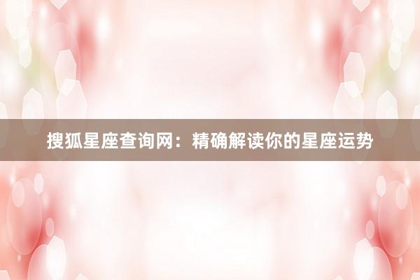 搜狐星座查询网：精确解读你的星座运势