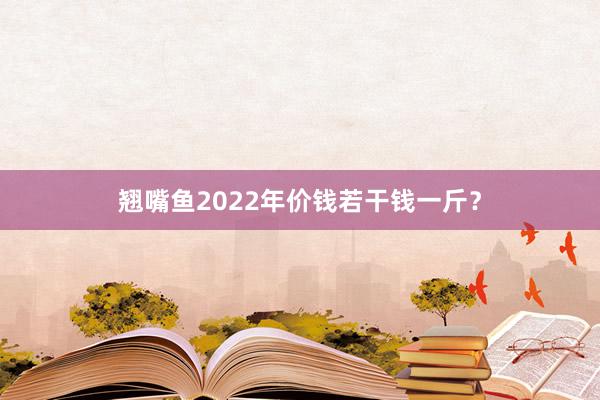 翘嘴鱼2022年价钱若干钱一斤？